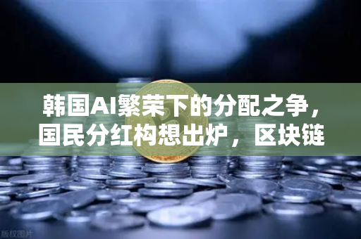 韩国AI繁荣下的分配之争，国民分红构想出炉，区块链能解决公平吗？