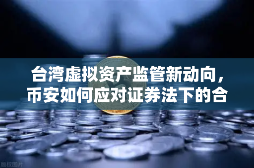 台湾虚拟资产监管新动向，币安如何应对证券法下的合规挑战？