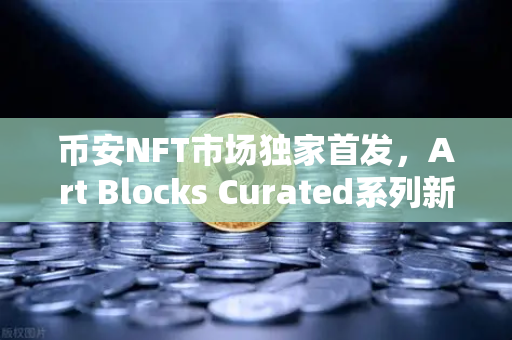 币安NFT市场独家首发，Art Blocks Curated系列新艺术家作品引爆数字艺术圈