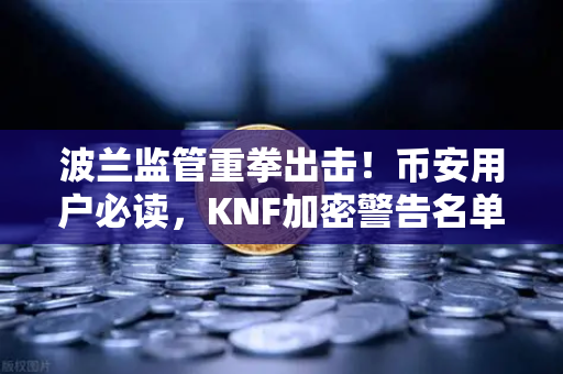 波兰监管重拳出击！币安用户必读，KNF加密警告名单升级，你的资产安全吗？