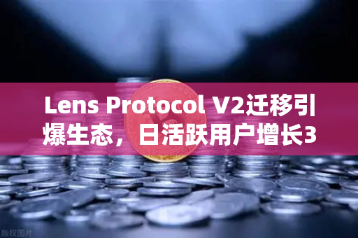 Lens Protocol V2迁移引爆生态，日活跃用户增长300%币安生态迎来新机遇
