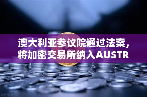 澳大利亚参议院通过法案，将加密交易所纳入AUSTRAC监管，币安用户需知的市场新变局