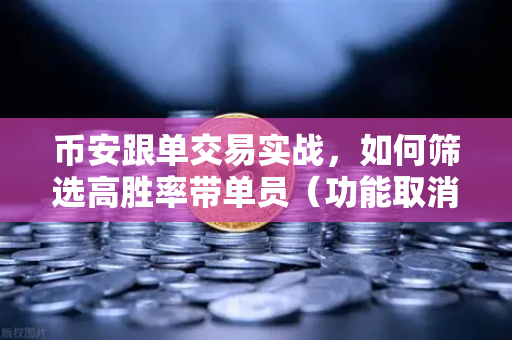 币安跟单交易实战，如何筛选高胜率带单员（功能取消前回顾）