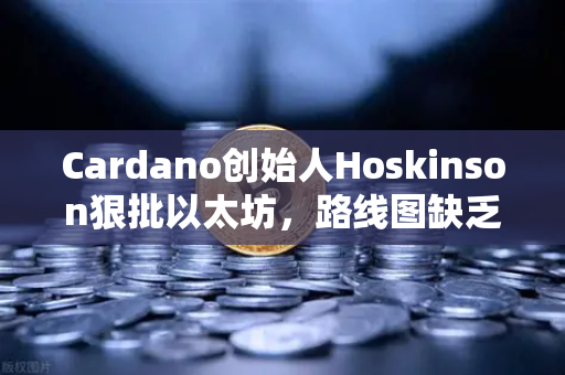Cardano创始人Hoskinson狠批以太坊，路线图缺乏创新，币安生态迎新机遇？