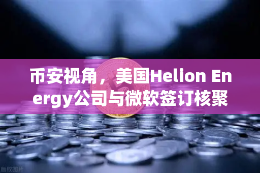 币安视角，美国Helion Energy公司与微软签订核聚变供电协议，能源革命与加密世界的新纪元