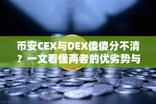 币安CEX与DEX傻傻分不清？一文看懂两者的优劣势与适用场景