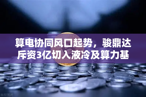 算电协同风口起势，骏鼎达斥资3亿切入液冷及算力基建，币安生态迎来新变量