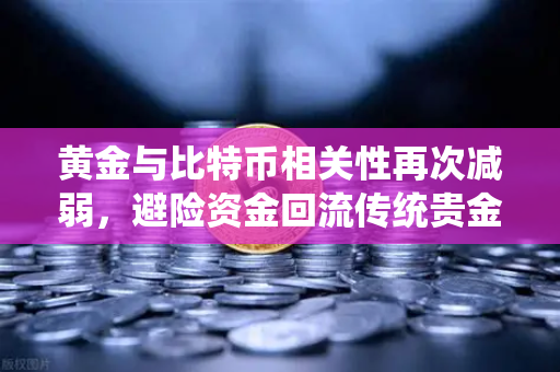 黄金与比特币相关性再次减弱，避险资金回流传统贵金属，数字黄金神话破灭？