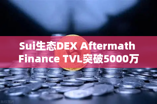 Sui生态DEX Aftermath Finance TVL突破5000万美元，币安助推DeFi新浪潮