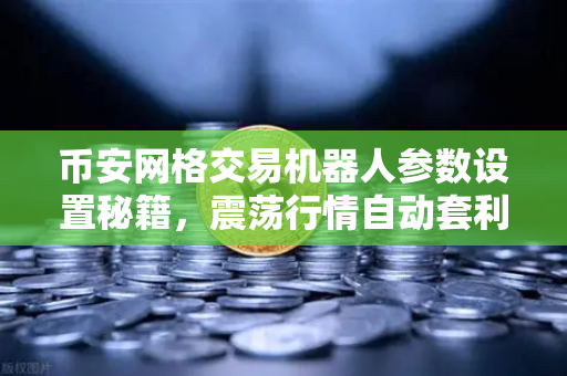 币安网格交易机器人参数设置秘籍，震荡行情自动套利
