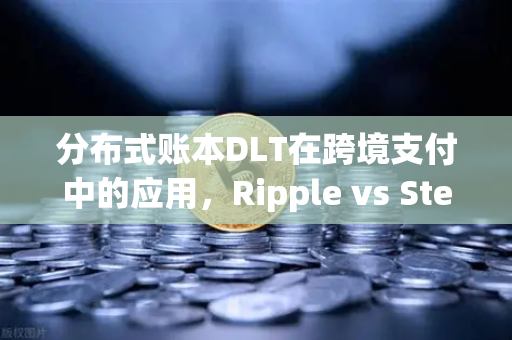 分布式账本DLT在跨境支付中的应用，Ripple vs Stellar—谁才是币安生态的未来主角？
