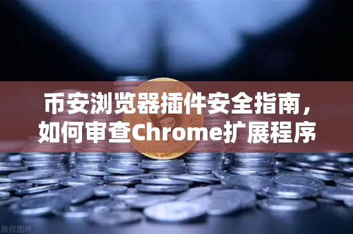 币安浏览器插件安全指南，如何审查Chrome扩展程序的权限？
