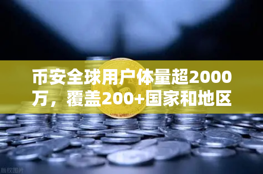 币安全球用户体量超2000万，覆盖200+国家和地区，中东市场增长迅猛