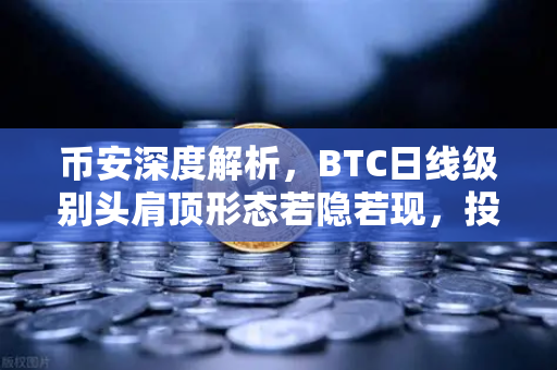 币安深度解析，BTC日线级别头肩顶形态若隐若现，投资者需警惕狼来了？