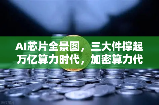 AI芯片全景图，三大件撑起万亿算力时代，加密算力代币价值重估