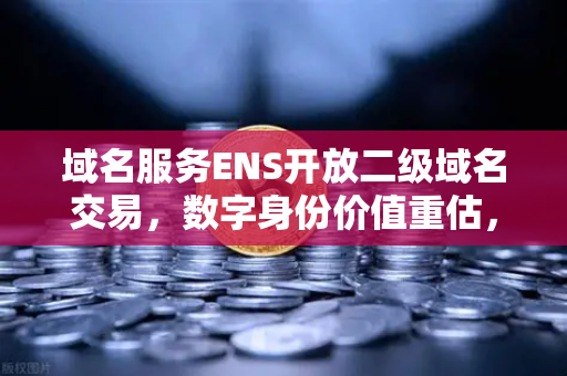 域名服务ENS开放二级域名交易，数字身份价值重估，币安生态下的新机遇