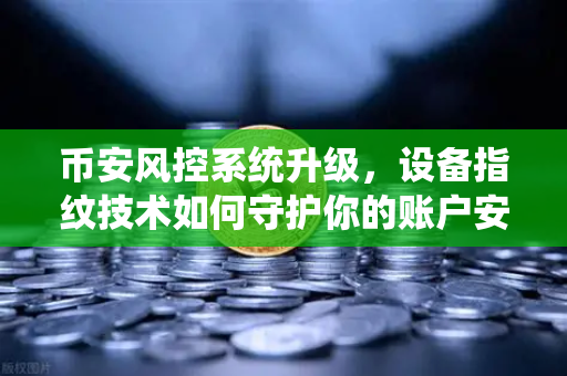 币安风控系统升级，设备指纹技术如何守护你的账户安全？