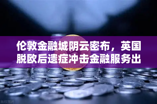 伦敦金融城阴云密布，英国脱欧后遗症冲击金融服务出口，币安等平台成跨境资本新避风港