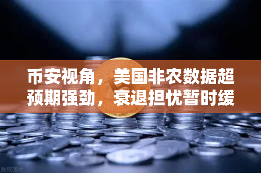 币安视角，美国非农数据超预期强劲，衰退担忧暂时缓解，加密市场迎来新机遇？