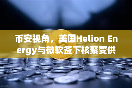 币安视角，美国Helion Energy与微软签下核聚变供电协议，一场能源革命正在点燃
