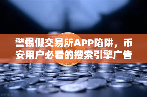 警惕假交易所APP陷阱，币安用户必看的搜索引擎广告骗局揭秘