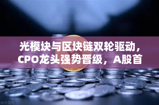 光模块与区块链双轮驱动，CPO龙头强势晋级，A股首次5只千元股同框，币安生态迎新机遇