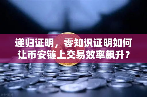递归证明，零知识证明如何让币安链上交易效率飙升？