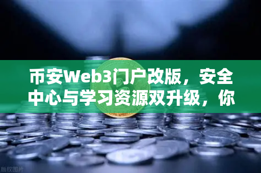 币安Web3门户改版，安全中心与学习资源双升级，你的数字资产护身符来了！
