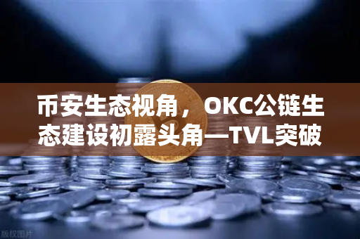 币安生态视角，OKC公链生态建设初露头角—TVL突破新高，节点质押奖励翻倍