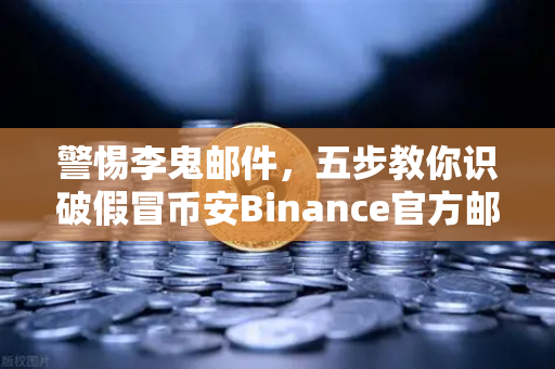 警惕李鬼邮件，五步教你识破假冒币安Binance官方邮件的陷阱
