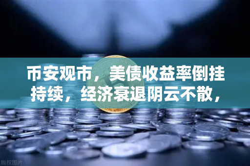 币安观市，美债收益率倒挂持续，经济衰退阴云不散，加密市场如何破局？