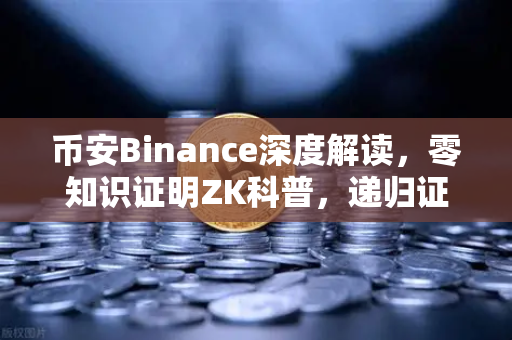 币安Binance深度解读，零知识证明ZK科普，递归证明如何让区块链效率飞升？