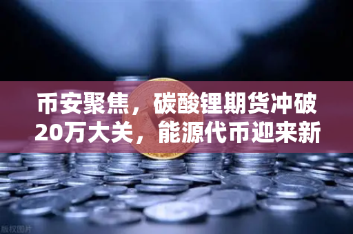 币安聚焦，碳酸锂期货冲破20万大关，能源代币迎来新风口？