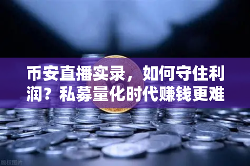 币安直播实录，如何守住利润？私募量化时代赚钱更难了吗？