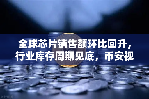 全球芯片销售额环比回升，行业库存周期见底，币安视角下的市场新机遇