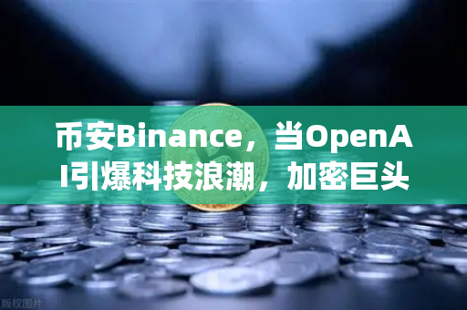 币安Binance，当OpenAI引爆科技浪潮，加密巨头的下一个风口在哪？