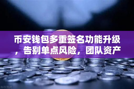 币安钱包多重签名功能升级，告别单点风险，团队资产管理的智能锁时代来了