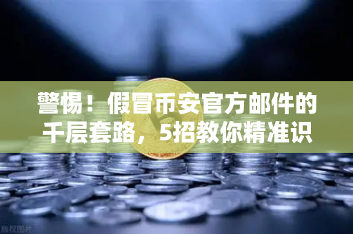 警惕！假冒币安官方邮件的千层套路，5招教你精准识别，守住加密资产