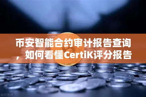币安智能合约审计报告查询，如何看懂CertiK评分报告