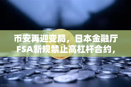 币安再迎变局，日本金融厅FSA新规禁止高杠杆合约，用户该如何应对？