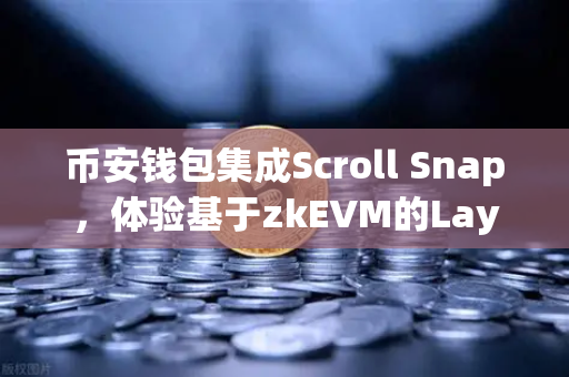 币安钱包集成Scroll Snap，体验基于zkEVM的Layer2，开启全新链上之旅