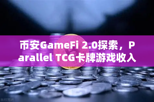 币安GameFi 2.0探索，Parallel TCG卡牌游戏收入登顶Steam，区块链游戏新时代来了？