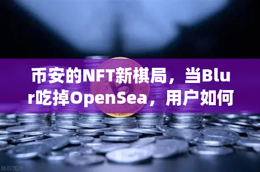 币安的NFT新棋局，当Blur吃掉OpenSea，用户如何在低迷市场吃肉？