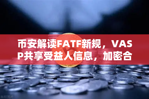 币安解读FATF新规，VASP共享受益人信息，加密合规进入深水区