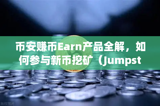 币安赚币Earn产品全解，如何参与新币挖矿（Jumpstart）从零到一的躺赚指南