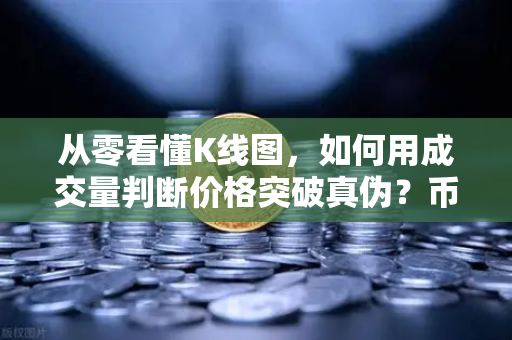 从零看懂K线图，如何用成交量判断价格突破真伪？币安实战技巧全解析