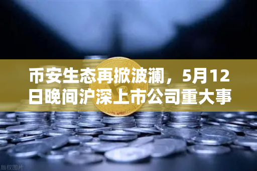 币安生态再掀波澜，5月12日晚间沪深上市公司重大事项公告最新快递，涉币概念股引关注