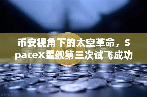 币安视角下的太空革命，SpaceX星舰第三次试飞成功入轨，可重复使用火箭技术走向成熟