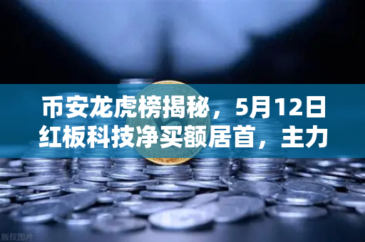 币安龙虎榜揭秘，5月12日红板科技净买额居首，主力资金操盘手法全解析
