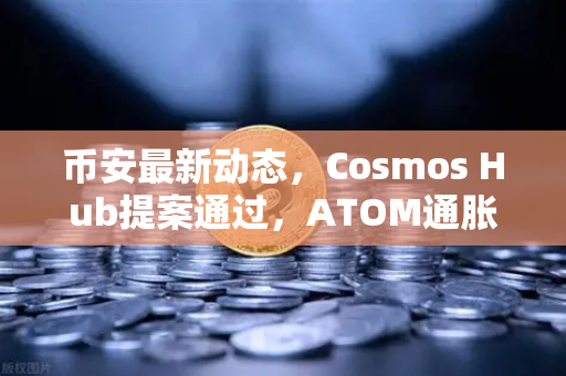 币安最新动态，Cosmos Hub提案通过，ATOM通胀率下调至7%对加密生态意味着什么？